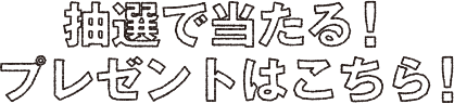 抽選で当たるプレゼントはこちら