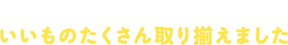 みなさまの声にお応えしていいものたくさん取り揃えました